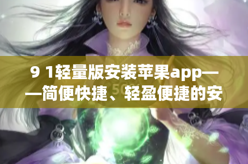 9 1輕量版安裝蘋(píng)果app——簡(jiǎn)便快捷、輕盈便捷的安裝方法