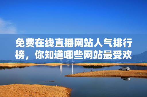 免費(fèi)在線(xiàn)直播網(wǎng)站人氣排行榜，你知道哪些網(wǎng)站最受歡迎？