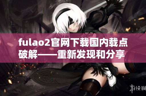 fulao2官網(wǎng)下載國內(nèi)載點(diǎn)破解——重新發(fā)現(xiàn)和分享 最新破解下載方法