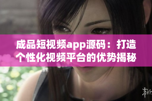 成品短視頻app源碼：打造個(gè)性化視頻平臺的優(yōu)勢揭秘