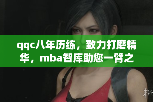 qqc八年歷練，致力打磨精華，mba智庫(kù)助您一臂之力