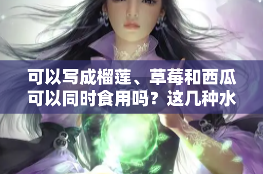 可以寫成榴蓮、草莓和西瓜可以同時(shí)食用嗎？這幾種水果是否能搭配，有哪些營養(yǎng)與禁忌需要了解？
