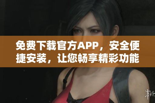 免費(fèi)下載官方APP，安全便捷安裝，讓您暢享精彩功能