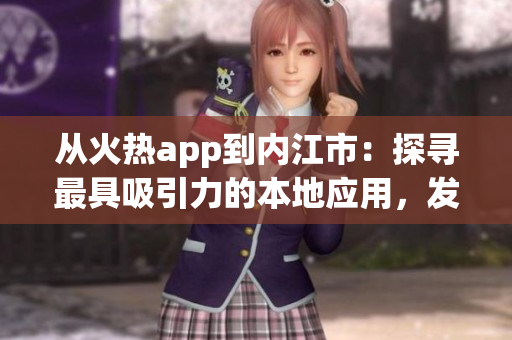 從火熱app到內(nèi)江市：探尋最具吸引力的本地應(yīng)用，發(fā)現(xiàn)城市新風(fēng)貌