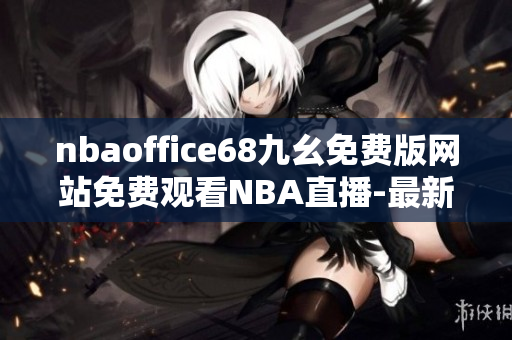 nbaoffice68九幺免費(fèi)版網(wǎng)站免費(fèi)觀看NBA直播-最新更新籃球比賽高清流暢收看
