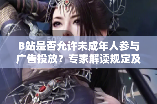 B站是否允許未成年人參與廣告投放？專家解讀規(guī)定及影響