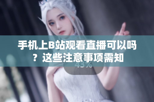 手機(jī)上B站觀看直播可以嗎？這些注意事項(xiàng)需知