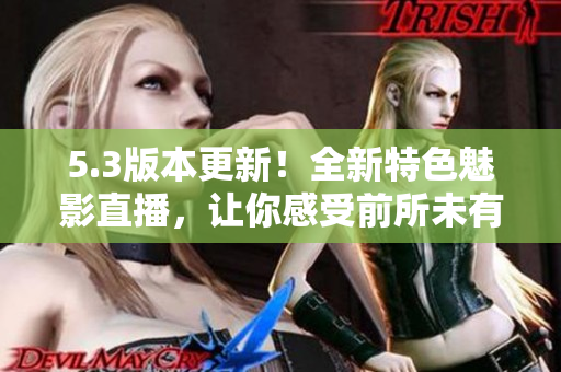 5.3版本更新！全新特色魅影直播，讓你感受前所未有的視聽(tīng)盛宴