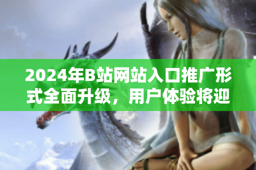 2024年B站網(wǎng)站入口推廣形式全面升級(jí)，用戶體驗(yàn)將迎來(lái)新革命