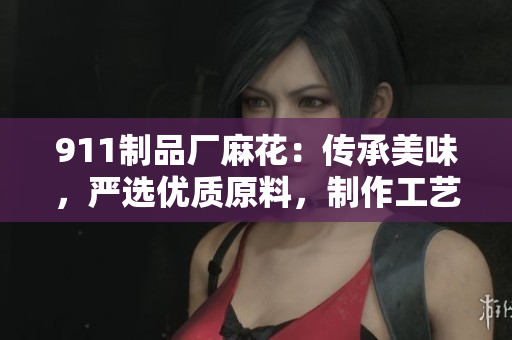 911制品廠麻花：傳承美味，嚴(yán)選優(yōu)質(zhì)原料，制作工藝精湛