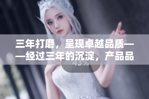三年打磨，呈現(xiàn)卓越品質(zhì)——經(jīng)過三年的沉淀，產(chǎn)品品質(zhì)顯著提升
