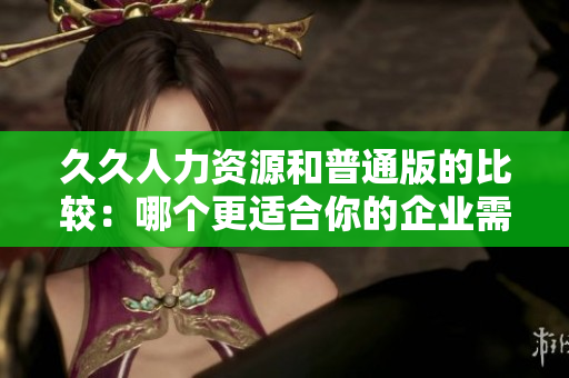 久久人力資源和普通版的比較：哪個(gè)更適合你的企業(yè)需求？