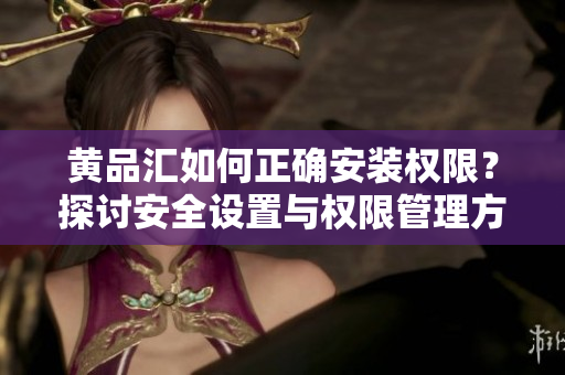 黃品匯如何正確安裝權限？探討安全設置與權限管理方法