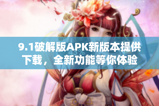 9.1破解版APK新版本提供下載，全新功能等你體驗(yàn)