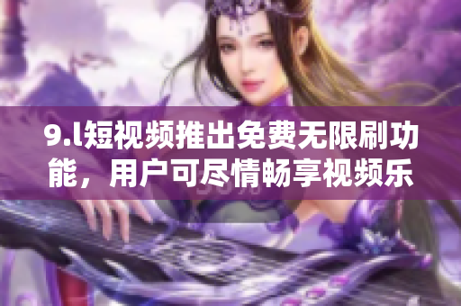 9.l短視頻推出免費(fèi)無(wú)限刷功能，用戶可盡情暢享視頻樂趣