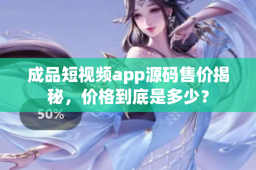 成品短視頻app源碼售價(jià)揭秘，價(jià)格到底是多少？