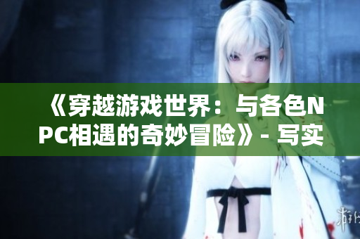 《穿越游戲世界：與各色NPC相遇的奇妙冒險》- 寫實小說重制