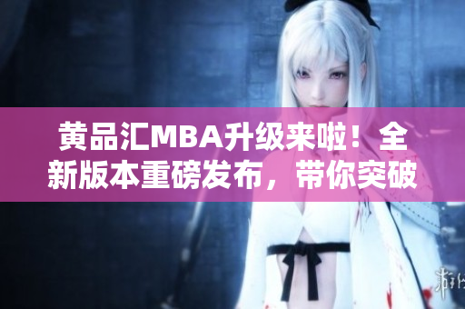 黃品匯MBA升級(jí)來(lái)啦！全新版本重磅發(fā)布，帶你突破職場(chǎng)瓶頸，實(shí)現(xiàn)事業(yè)新高度