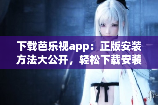 下載芭樂(lè)視app：正版安裝方法大公開(kāi)，輕松下載安裝芭樂(lè)視app，盡情暢享精彩內(nèi)容