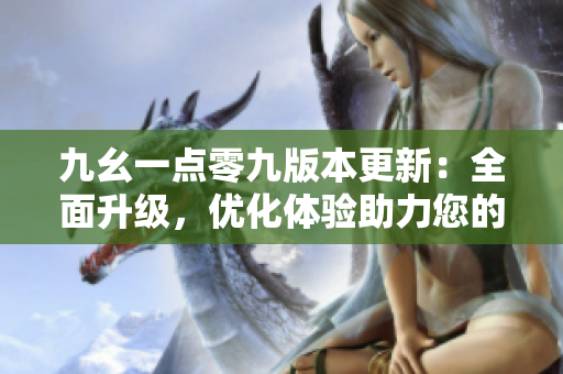 九幺一點零九版本更新：全面升級，優(yōu)化體驗助力您的工作生活