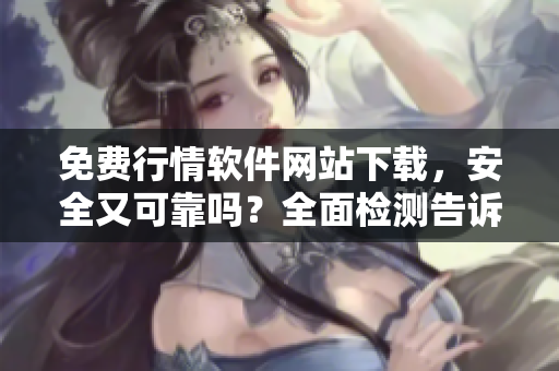 免費行情軟件網(wǎng)站下載，安全又可靠嗎？全面檢測告訴你