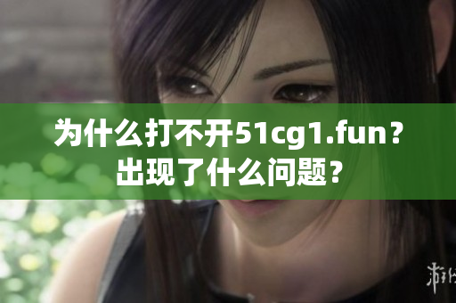 為什么打不開51cg1.fun？出現(xiàn)了什么問題？