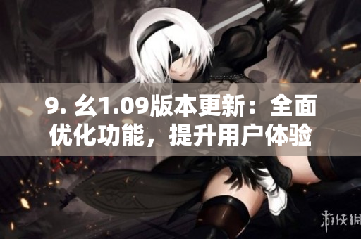 9. 幺1.09版本更新：全面優(yōu)化功能，提升用戶體驗(yàn)