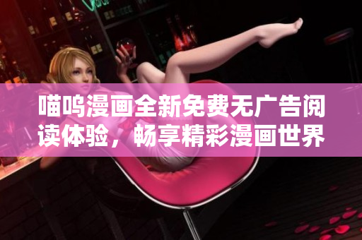 喵嗚漫畫全新免費(fèi)無廣告閱讀體驗(yàn)，暢享精彩漫畫世界