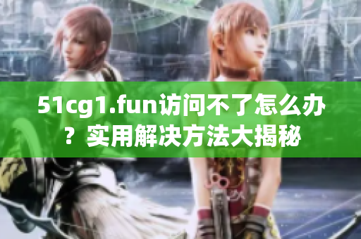 51cg1.fun訪問不了怎么辦？實用解決方法大揭秘