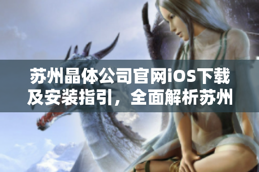 蘇州晶體公司官網(wǎng)iOS下載及安裝指引，全面解析蘇州晶體公司的iOS應用下載及安裝步驟