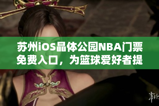 蘇州iOS晶體公園NBA門(mén)票免費(fèi)入口，為籃球愛(ài)好者提供免費(fèi)觀(guān)賞NBA比賽的機(jī)會(huì)