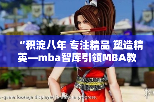 “積淀八年 專(zhuān)注精品 塑造精英—mba智庫(kù)引領(lǐng)MBA教育新潮流”
