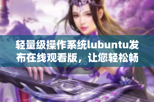輕量級(jí)操作系統(tǒng)lubuntu發(fā)布在線(xiàn)觀(guān)看版，讓您輕松暢享多媒體樂(lè)趣