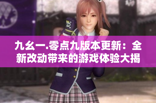 九幺一.零點(diǎn)九版本更新：全新改動帶來的游戲體驗(yàn)大揭秘