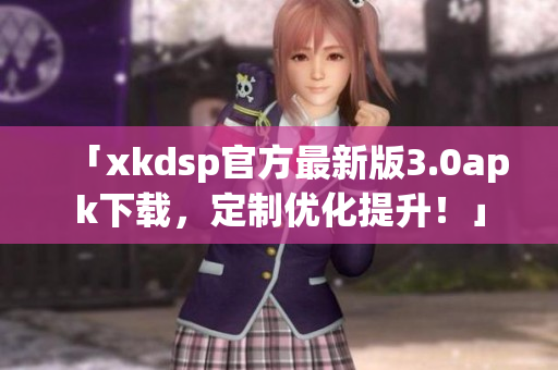 「xkdsp官方最新版3.0apk下載，定制優(yōu)化提升！」
