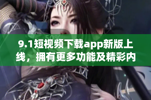 9.1短視頻下載app新版上線，擁有更多功能及精彩內(nèi)容