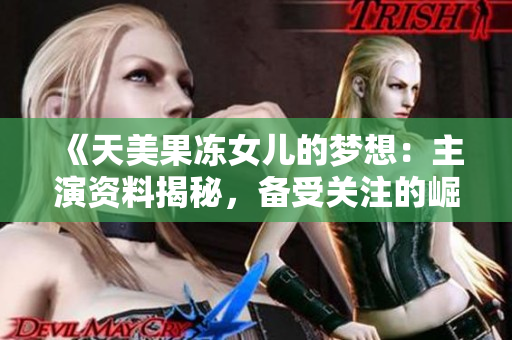 《天美果凍女兒的夢想：主演資料揭秘，備受關注的崛起之路》