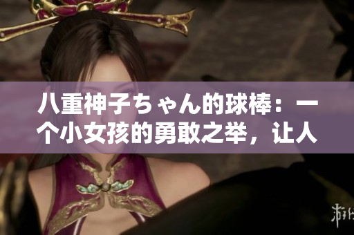 八重神子ちゃん的球棒：一個(gè)小女孩的勇敢之舉，讓人感動(dòng)不已