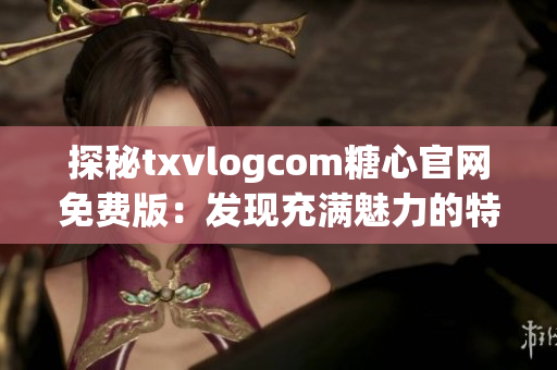 探秘txvlogcom糖心官網(wǎng)免費版：發(fā)現(xiàn)充滿魅力的特色亮點!