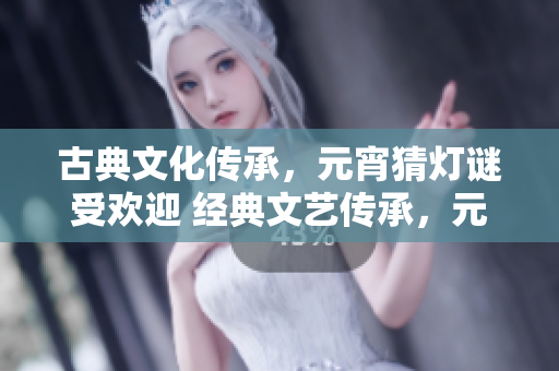 古典文化傳承，元宵猜燈謎受歡迎 經(jīng)典文藝傳承，元宵活動(dòng)歡聚共賞
