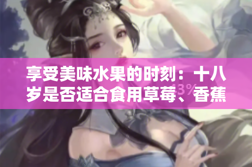 享受美味水果的時(shí)刻：十八歲是否適合食用草莓、香蕉、榴蓮和絲瓜？