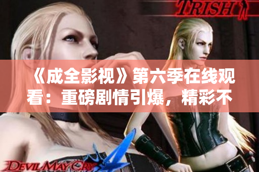 《成全影視》第六季在線觀看：重磅劇情引爆，精彩不容錯過