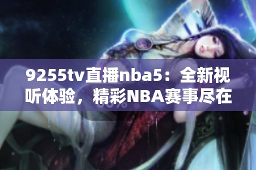 9255tv直播nba5：全新視聽(tīng)體驗(yàn)，精彩NBA賽事盡在眼前