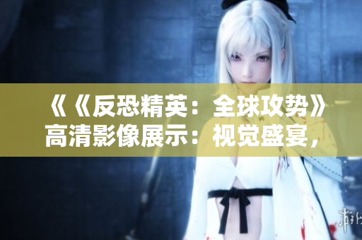 《《反恐精英：全球攻勢》高清影像展示：視覺盛宴，震撼來襲！ 