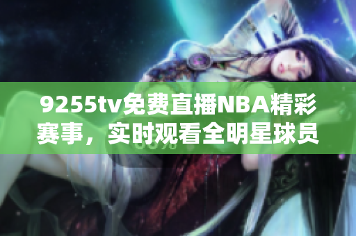 9255tv免費(fèi)直播NBA精彩賽事，實(shí)時(shí)觀看全明星球員精彩對(duì)決