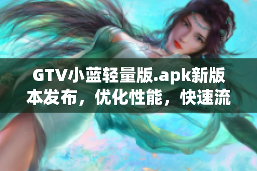 GTV小藍輕量版.apk新版本發(fā)布，優(yōu)化性能，快速流暢體驗