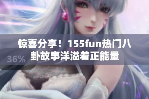 驚喜分享！155fun熱門八卦故事洋溢著正能量
