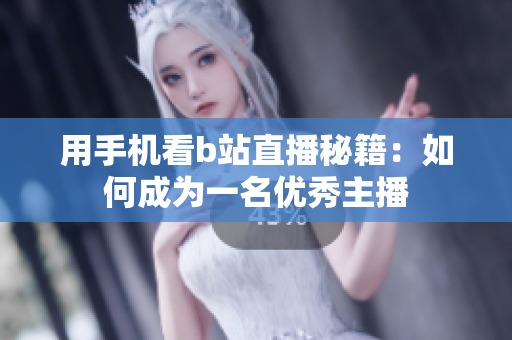 用手機(jī)看b站直播秘籍：如何成為一名優(yōu)秀主播