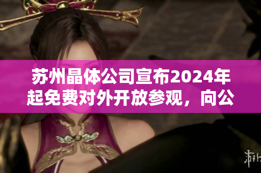 蘇州晶體公司宣布2024年起免費(fèi)對外開放參觀，向公眾敞開大門