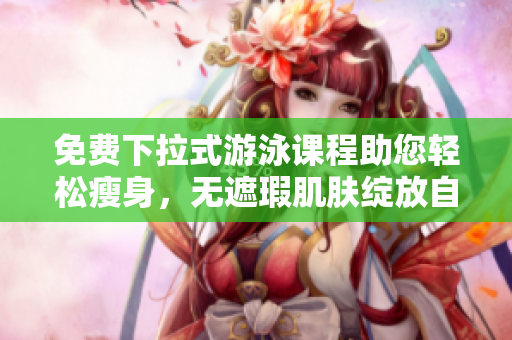 免費下拉式游泳課程助您輕松瘦身，無遮瑕肌膚綻放自信，只需3節(jié)課就見效!